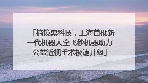 摘镜黑科技，上海首批新一代机器人全飞秒机器助力公益近视手术极速升级