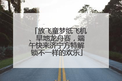 放飞童梦纸飞机、旱地龙舟赛，端午快来济宁方特解锁不一样的欢乐