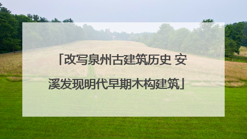 改写泉州古建筑历史 安溪发现明代早期木构建筑