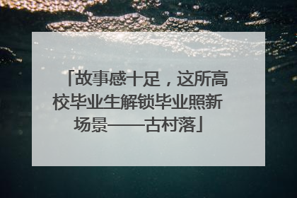 故事感十足，这所高校毕业生解锁毕业照新场景——古村落