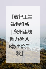 数智工美·造物维新｜泉州漆线雕万象 AR数字焕千秋