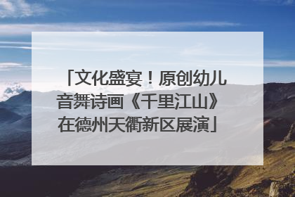 文化盛宴！原创幼儿音舞诗画《千里江山》在德州天衢新区展演