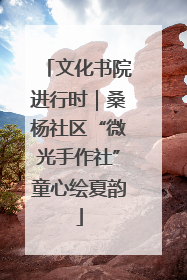 文化书院进行时｜桑杨社区“微光手作社”童心绘夏韵