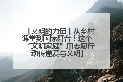 文明的力量丨从乡村课堂到国际舞台！这个“文明家庭”用志愿行动传递爱与文明