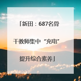 新田：687名骨干教师集中“充电” 提升综合素养