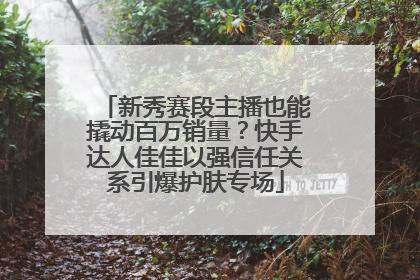 新秀赛段主播也能撬动百万销量？快手达人佳佳以强信任关系引爆护肤专场