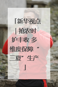 新华视点｜抢农时 护丰收 多维度保障“三夏”生产