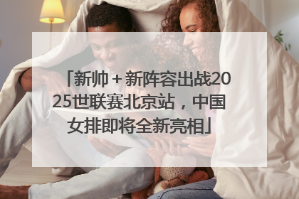 新帅＋新阵容出战2025世联赛北京站，中国女排即将全新亮相