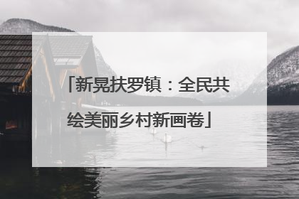 新晃扶罗镇：全民共绘美丽乡村新画卷