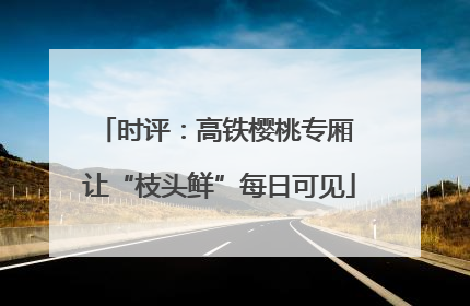 时评：高铁樱桃专厢 让“枝头鲜”每日可见
