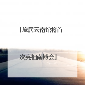 旅居云南馆将首次亮相南博会