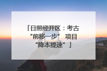 日照经开区：考古“前移一步” 项目“降本提速”