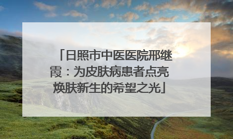 日照市中医医院邢继霞：为皮肤病患者点亮焕肤新生的希望之光