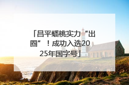 昌平蟠桃实力“出圈”！成功入选2025年国字号