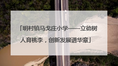 明村镇马戈庄小学——立德树人育桃李，创新发展谱华章