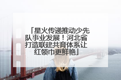 星火传递推动少先队事业发展！河北省打造联建共育体系让红领巾更鲜艳