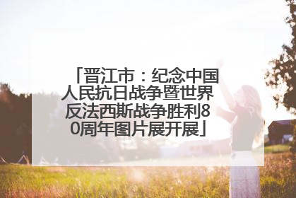 晋江市：纪念中国人民抗日战争暨世界反法西斯战争胜利80周年图片展开展