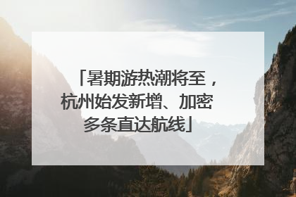 暑期游热潮将至，杭州始发新增、加密多条直达航线