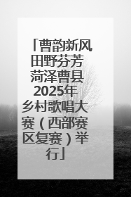 曹韵新风 田野芬芳 菏泽曹县2025年乡村歌唱大赛（西部赛区复赛）举行