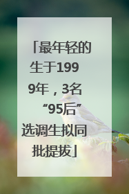 最年轻的生于1999年，3名“95后”选调生拟同批提拔