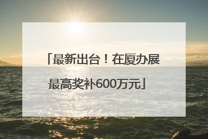 最新出台！在厦办展最高奖补600万元