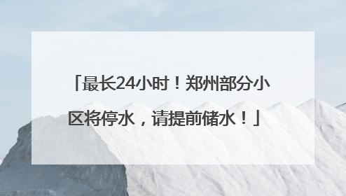 最长24小时！郑州部分小区将停水，请提前储水！