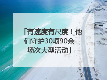 有速度有尺度！他们守护30项90余场次大型活动