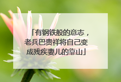 有钢铁般的意志，老兵巴贵祥将自己变成残疾妻儿的靠山