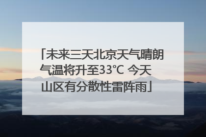 未来三天北京天气晴朗气温将升至33℃ 今天山区有分散性雷阵雨