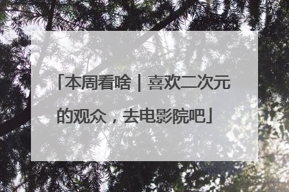 本周看啥｜喜欢二次元的观众，去电影院吧
