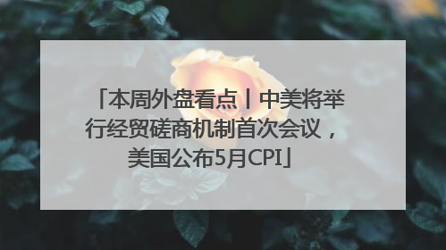 本周外盘看点丨中美将举行经贸磋商机制首次会议，美国公布5月CPI