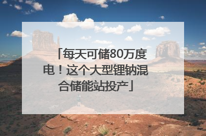 每天可储80万度电！这个大型锂钠混合储能站投产