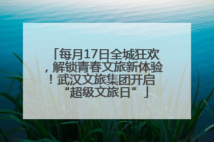 每月17日全城狂欢，解锁青春文旅新体验！武汉文旅集团开启 “超级文旅日”