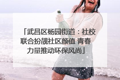 武昌区杨园街道：社校联合扮靓社区颜值 青春力量推动环保风尚