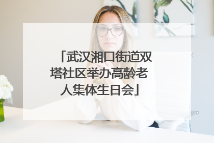 武汉湘口街道双塔社区举办高龄老人集体生日会
