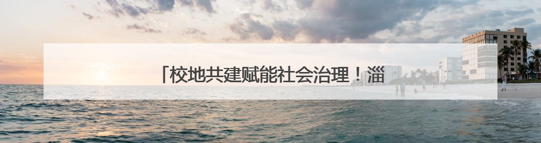 校地共建赋能社会治理！淄博市社会工作学院揭牌成立