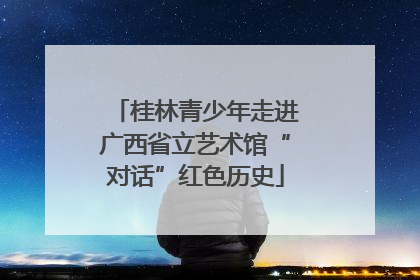 桂林青少年走进广西省立艺术馆“对话”红色历史