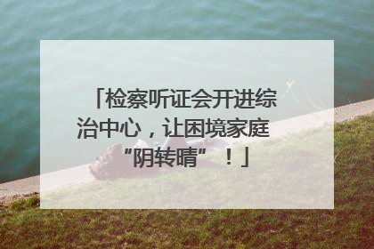 检察听证会开进综治中心，让困境家庭“阴转晴”！