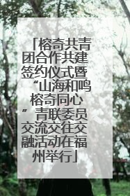 榕奇共青团合作共建签约仪式暨“山海和鸣 榕奇同心”青联委员交流交往交融活动在福州举行