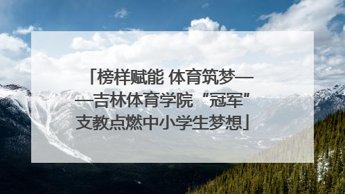 榜样赋能 体育筑梦——吉林体育学院“冠军”支教点燃中小学生梦想