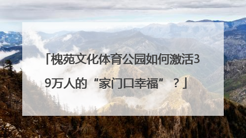 槐苑文化体育公园如何激活39万人的“家门口幸福”？