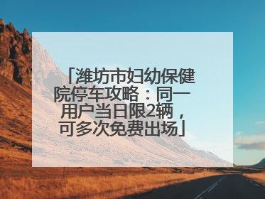 潍坊市妇幼保健院停车攻略：同一用户当日限2辆，可多次免费出场
