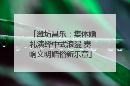 潍坊昌乐：集体婚礼演绎中式浪漫 奏响文明婚俗新乐章