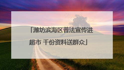潍坊滨海区普法宣传进超市 千份资料送群众