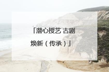 潜心授艺 古剧焕新（传承）