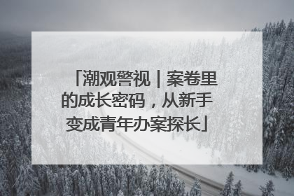 潮观警视｜案卷里的成长密码，从新手变成青年办案探长