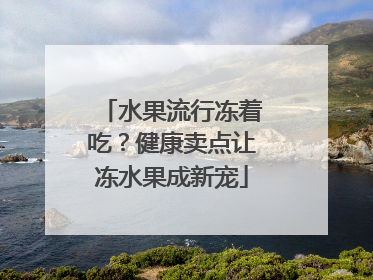 水果流行冻着吃？健康卖点让冻水果成新宠