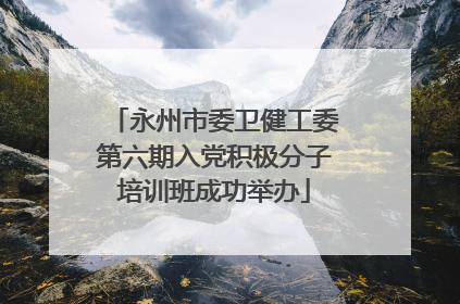 永州市委卫健工委第六期入党积极分子培训班成功举办