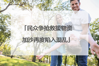 民众争抢救援物资 加沙再度陷入混乱