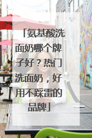 氨基酸洗面奶哪个牌子好？热门洗面奶，好用不踩雷的品牌